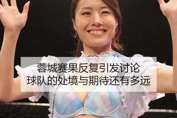 蓉城赛果反复引发讨论 球队的处境与期待还有多远